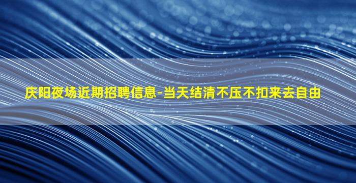 庆阳夜场近期招聘信息-当天结清不压不扣来去自由