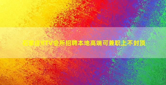 石家庄KTV会所招聘本地高端可兼职上不封顶
